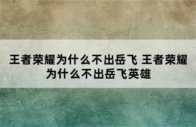 王者荣耀为什么不出岳飞 王者荣耀为什么不出岳飞英雄